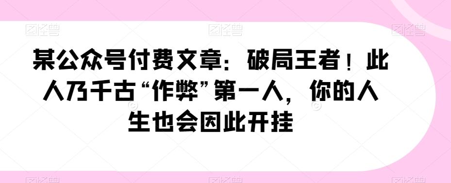 某公众号付费文章：破局王者！此人乃千古“作弊”第一人，你的人生也会因此开挂-精品虚拟资源库