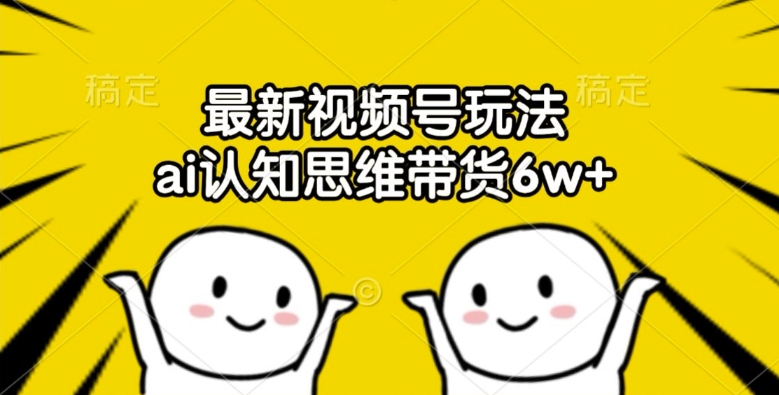 最新视频号玩法，ai认知思维带货6w+【揭秘】-精品虚拟资源库