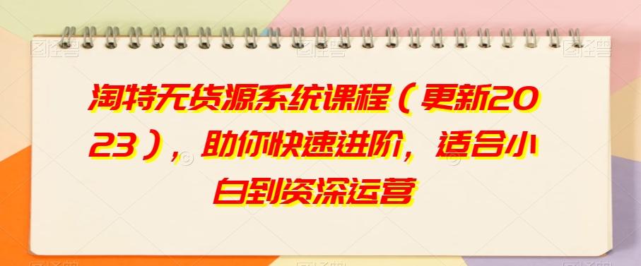 淘特无货源系统课程（更新2023），助你快速进阶，适合小白到资深运营-精品虚拟资源库