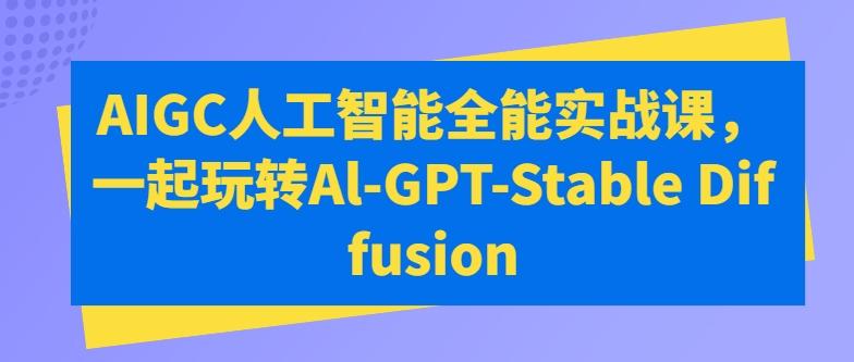 AIGC人工智能全能实战课，一起玩转Al-GPT-Stable Diffusion-精品虚拟资源库