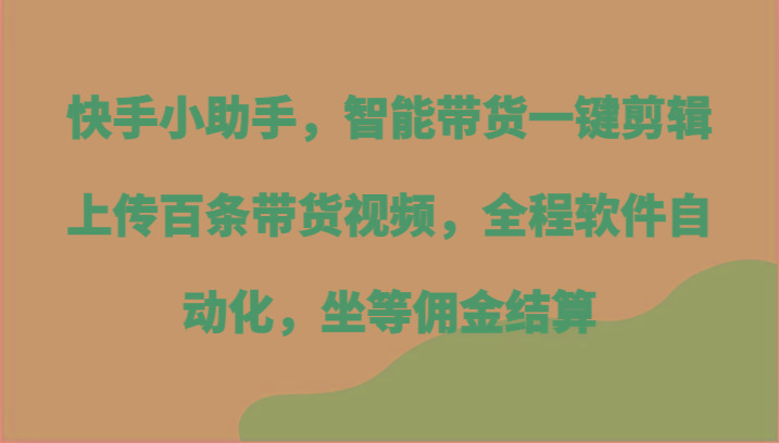 快手小助手，智能带货一键剪辑上传百条带货视频，全程软件自动化，坐等佣金结算-精品虚拟资源库