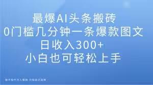 最爆AI头条搬砖，0门槛几分钟一条爆款图文，日收入300+，小白也可轻松上手【揭秘】-精品虚拟资源库