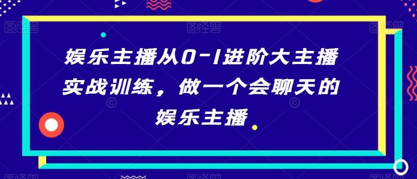 娱乐主播从0-1进阶大主播实战训练，做一个会聊天的娱乐主播-精品虚拟资源库