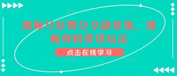 视频号好物分享副业课，视频剪辑带货玩法-精品虚拟资源库