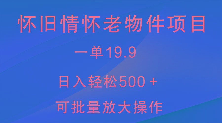 怀旧情怀老物件项目，一单19.9，日入轻松500＋，无操作难度，小白可轻松上手-精品虚拟资源库