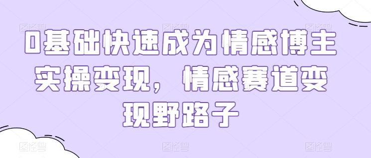 0基础快速成为情感博主实操变现，情感赛道变现野路子-精品虚拟资源库