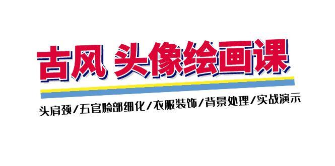 古风-头像绘画课-2期：头肩颈/五官脸部细化/衣服装饰/背景处理/实战演示-精品虚拟资源库