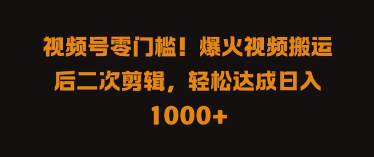 视频号零门槛，爆火视频搬运后二次剪辑，轻松达成日入 1k+【揭秘】-精品虚拟资源库