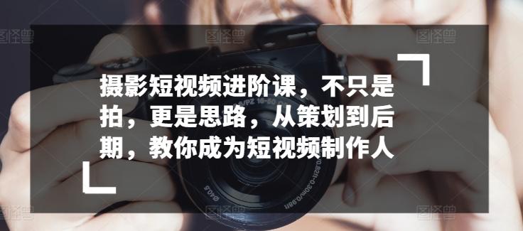 摄影短视频进阶课，不只是拍，更是思路，从策划到后期，教你成为短视频制作人-精品虚拟资源库