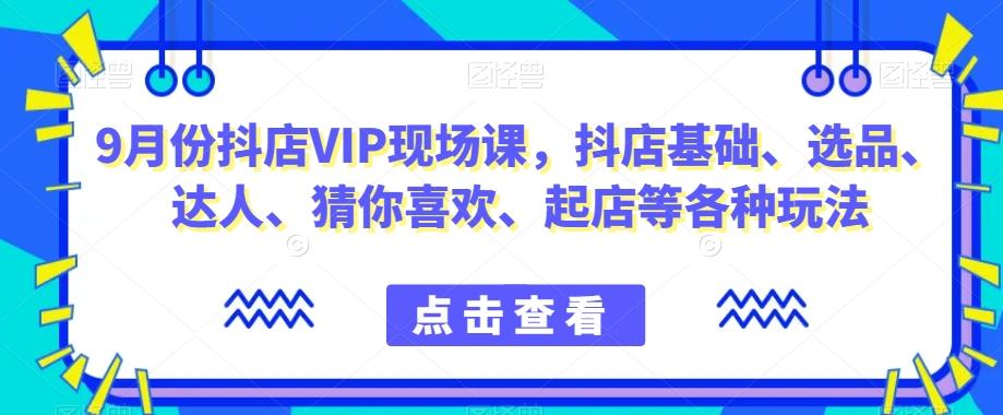 9月份抖店VIP现场课，抖音小店基础、选品、达人、猜你喜欢、起店等各种玩法-精品虚拟资源库