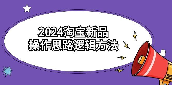 (9254期)2024淘宝新品操作思路逻辑方法(6节视频课)-精品虚拟资源库