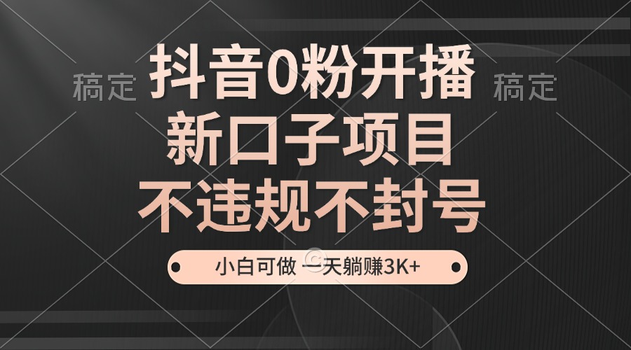抖音0粉开播，新口子项目，不违规不封号，小白可做，一天躺赚3K+-精品虚拟资源库