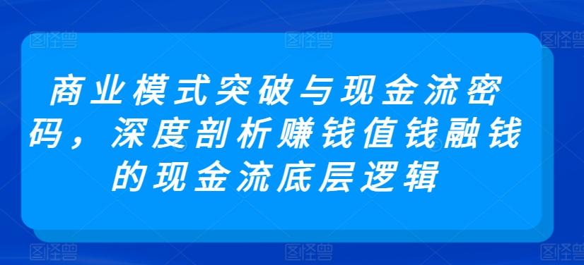 商业模式突破与现金流密码，深度剖析赚钱值钱融钱的现金流底层逻辑-精品虚拟资源库