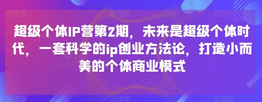 超级个体IP营第2期，未来是超级个体时代，一套科学的ip创业方法论，打造小而美的个体商业模式-精品虚拟资源库