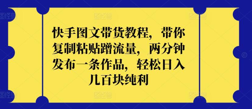 快手图文带货教程，带你复制粘贴蹭流量，两分钟发布一条作品，轻松日入几百块纯利【揭秘】-精品虚拟资源库