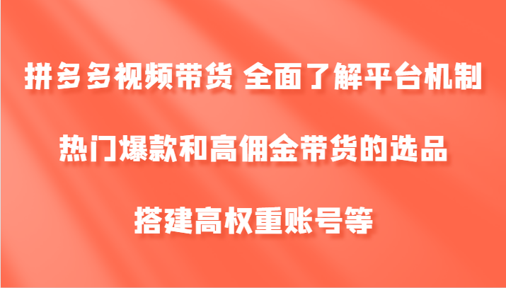 拼多多视频带货 全面了解平台机制、热门爆款和高佣金带货的选品，搭建高权重账号等-精品虚拟资源库
