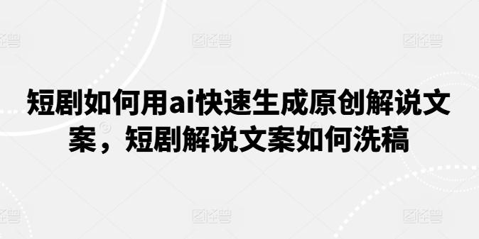 短剧如何用ai快速生成原创解说文案，短剧解说文案如何洗稿-精品虚拟资源库