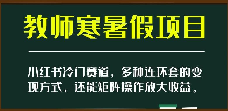 小红书冷门赛道，教师寒暑假项目，多种连环套的变现方式，还能矩阵操作放大收益【揭秘】-精品虚拟资源库