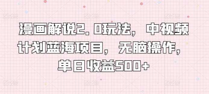 漫画解说2.0玩法，中视频计划蓝海项目，无脑操作，单日收益500+【揭秘】-精品虚拟资源库