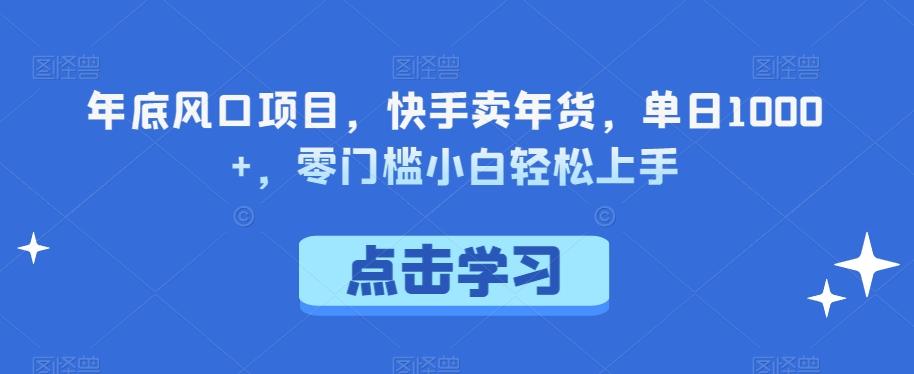年底风口项目，快手卖年货，单日1000+，零门槛小白轻松上手-精品虚拟资源库