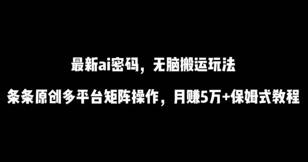 最新ai流量密码，傻瓜式搬运玩法，条条原创，多平台矩阵操作，月赚5万+保姆式教程【揭秘】-精品虚拟资源库