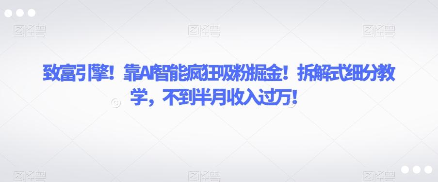 致富引擎！靠AI智能疯狂吸粉掘金！拆解式细分教学，不到半月收入过万【揭秘】-精品虚拟资源库