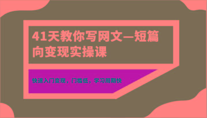 41天教你写网文—短篇向变现实操课，快速入门变现，门槛低，学习周期快-精品虚拟资源库