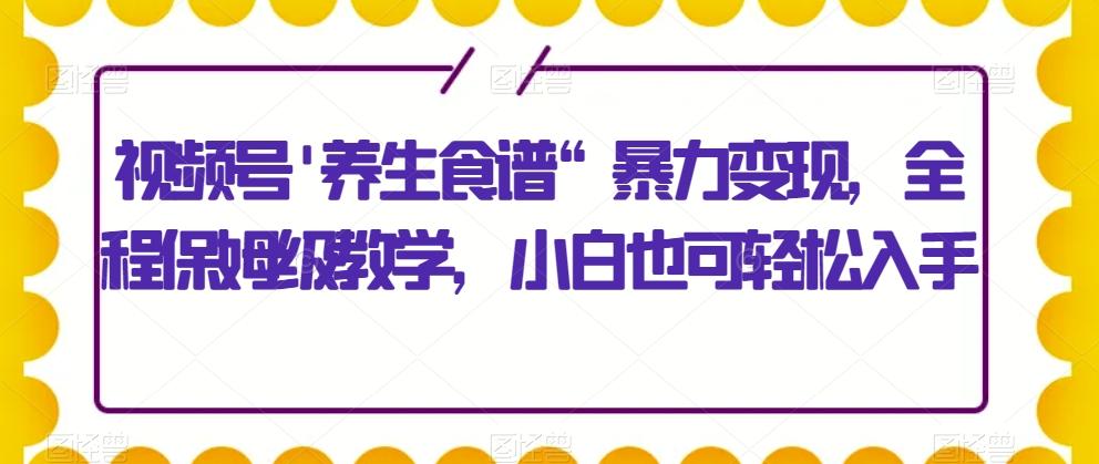 视频号’养生食谱“暴力变现，全程保姆级教学，小白也可轻松入手-精品虚拟资源库