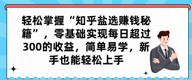 轻松掌握“知乎盐选赚钱秘籍”，零基础实现每日超过300的收益，简单易学，新手也能轻松上手-精品虚拟资源库