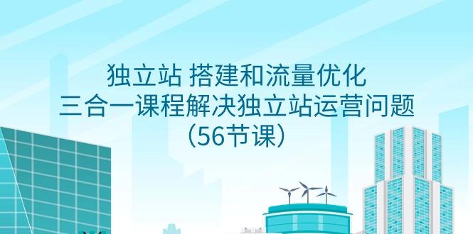 独立站 搭建和流量优化，三合一课程解决独立站运营问题(56节课)-精品虚拟资源库