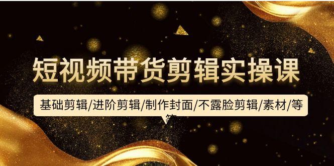 (9887期)短视频带货剪辑实操课：基础剪辑/进阶剪辑/制作封面/不露脸剪辑/素材/等等-精品虚拟资源库