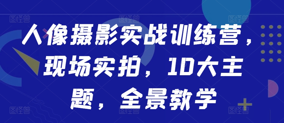 人像摄影实战训练营，现场实拍，10大主题，全景教学-精品虚拟资源库