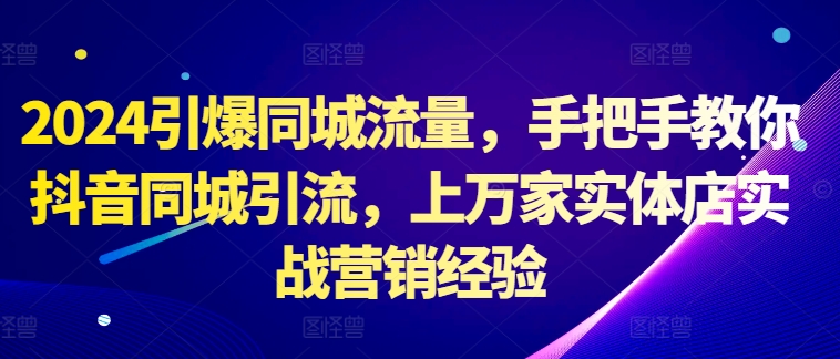 2024引爆同城流量，手把手教你抖音同城引流，上万家实体店实战营销经验-精品虚拟资源库