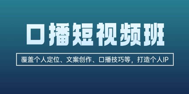 口播短视频班：覆盖个人定位、文案创作、口播技巧等，打造个人IP-精品虚拟资源库