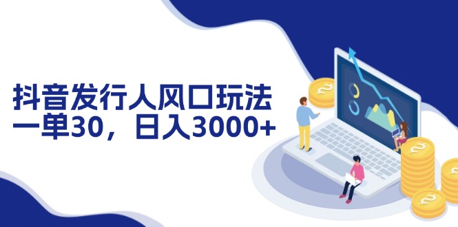 抖音发行人风口玩法，一单30，日入3000+-精品虚拟资源库