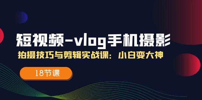 短视频-vlog手机摄影：拍摄技巧与剪辑实战课：小白变大神(18节课-精品虚拟资源库