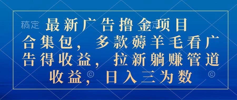 最新广告撸金项目合集包，多款薅羊毛看广告收益 拉新管道收益，日入三为数-精品虚拟资源库