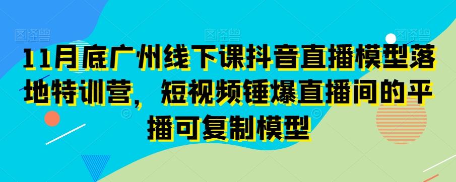 11月底广州线下课抖音直播模型落地特训营，短视频锤爆直播间的平播可复制模型-精品虚拟资源库