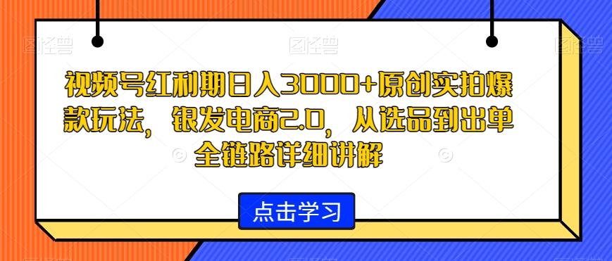 视频号红利期日入3000+原创实拍爆款玩法，银发电商2.0，从选品到出单全链路详细讲解【揭秘】-精品虚拟资源库