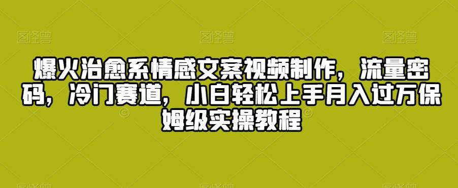 爆火治愈系情感文案视频制作，流量密码，冷门赛道，小白轻松上手月入过万保姆级实操教程【揭秘】-精品虚拟资源库