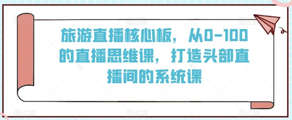 旅游直播核心板，从0-100的直播思维课，打造头部直播间的系统课-精品虚拟资源库