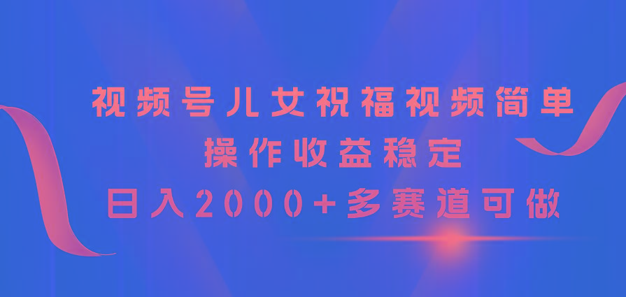 视频号儿女祝福视频，简单操作收益稳定，日入2000+，多赛道可做-精品虚拟资源库