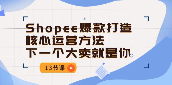 Shopee-爆款打造核心运营方法，下一个大卖就是你(13节课-精品虚拟资源库