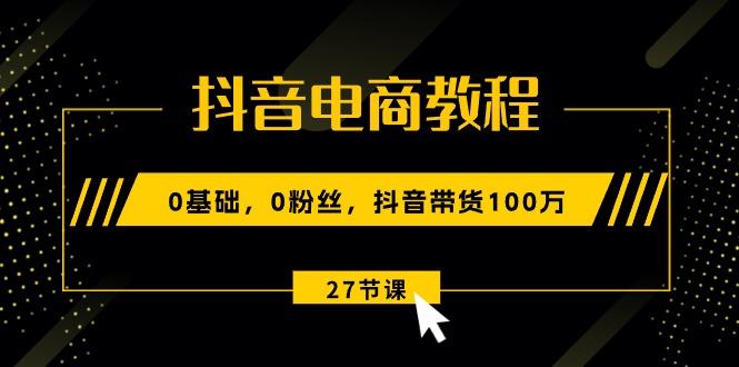 抖音电商教程：0基础，0粉丝，抖音带货100万(27节视频课-精品虚拟资源库