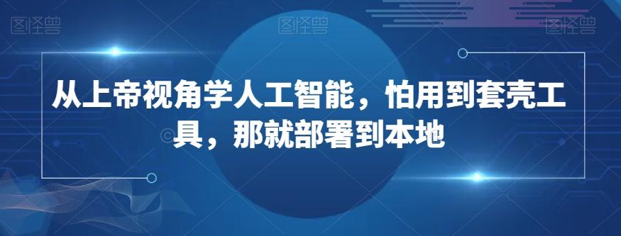 从上帝视角学人工智能，怕用到套壳工具，那就部署到本地-精品虚拟资源库