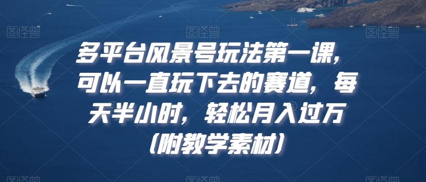 多平台风景号玩法第一课，可以一直玩下去的赛道，每天半小时，轻松月入过万（附教学素材）【揭秘】-精品虚拟资源库