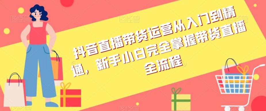 抖音直播带货运营从入门到精通，新手小白完全掌握带货直播全流程-精品虚拟资源库