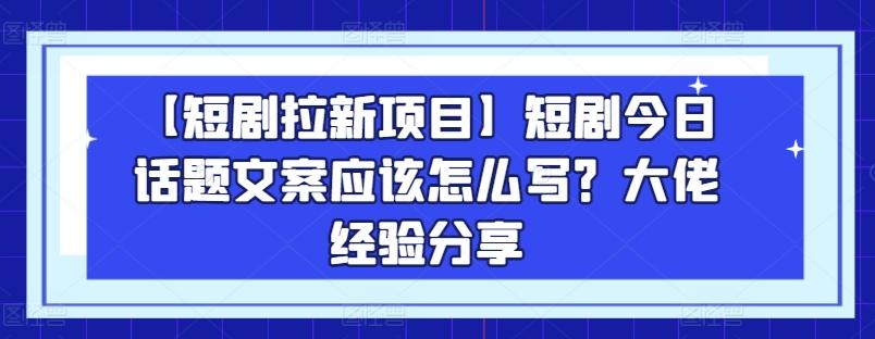 【短剧拉新项目】短剧今日话题文案应该怎么写？大佬经验分享-精品虚拟资源库