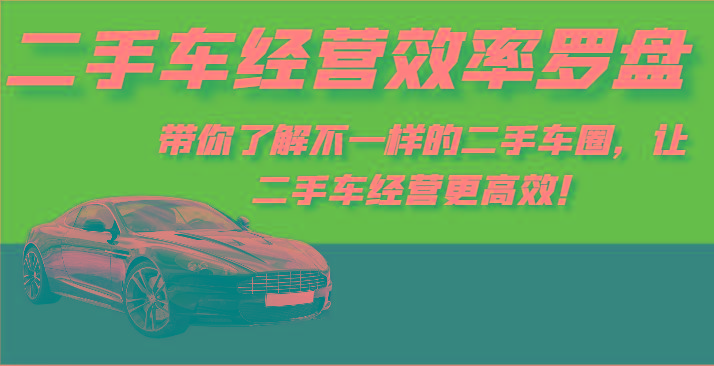 二手车经营效率罗盘-带你了解不一样的二手车圈，让二手车经营更高效！-精品虚拟资源库