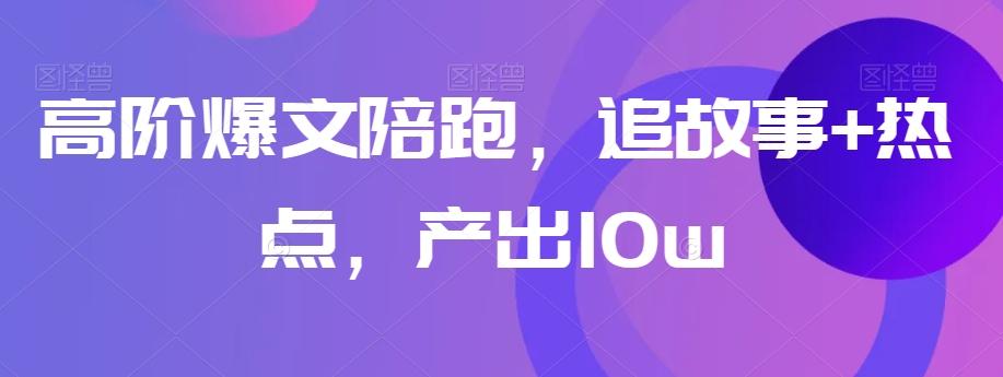 高阶爆文陪跑，追故事+热点，产出10w+-精品虚拟资源库
